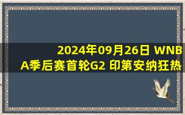 2024年09月26日 WNBA季后赛首轮G2 印第安纳狂热81 - 87康涅狄格太阳 全场集锦